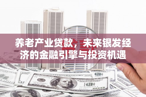 罗山养老产业贷款，未来银发经济的金融引擎与投资机遇