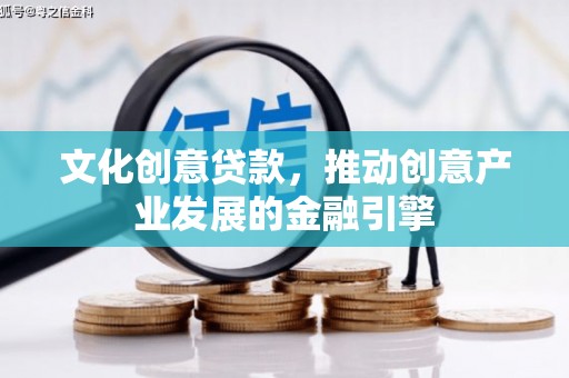 罗山文化创意贷款，推动创意产业发展的金融引擎