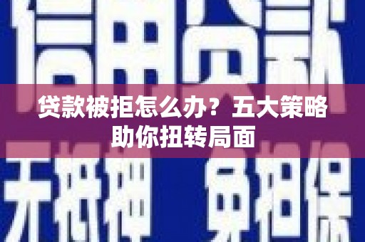 罗山贷款被拒怎么办？五大策略助你扭转局面