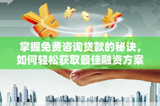 罗山掌握免费咨询贷款的秘诀，如何轻松获取最佳融资方案