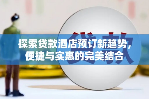 罗山探索贷款酒店预订新趋势，便捷与实惠的完美结合