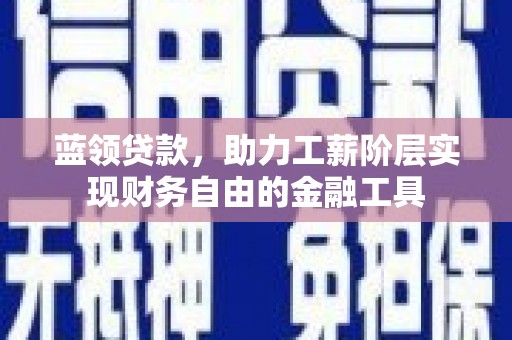 罗山蓝领贷款，助力工薪阶层实现财务自由的金融工具