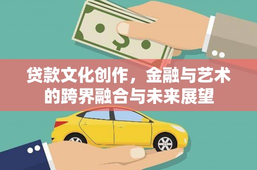 罗山贷款文化创作，金融与艺术的跨界融合与未来展望