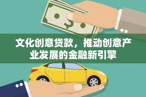 罗山文化创意贷款，推动创意产业发展的金融新引擎