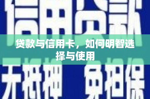 罗山贷款与信用卡，如何明智选择与使用