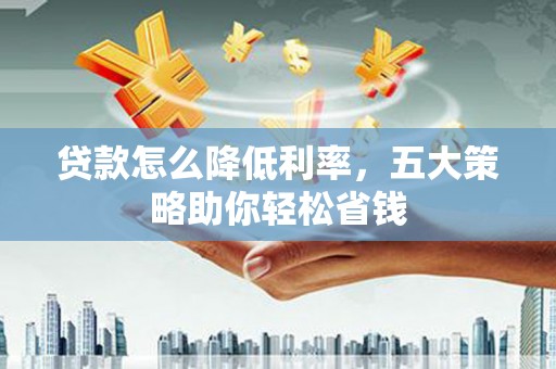 罗山贷款怎么降低利率，五大策略助你轻松省钱