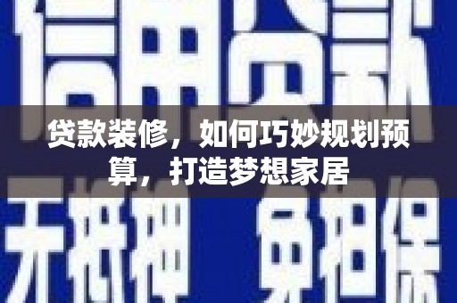 罗山贷款装修，如何巧妙规划预算，打造梦想家居