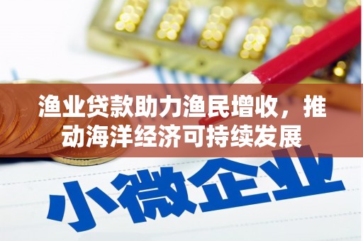 罗山渔业贷款助力渔民增收，推动海洋经济可持续发展