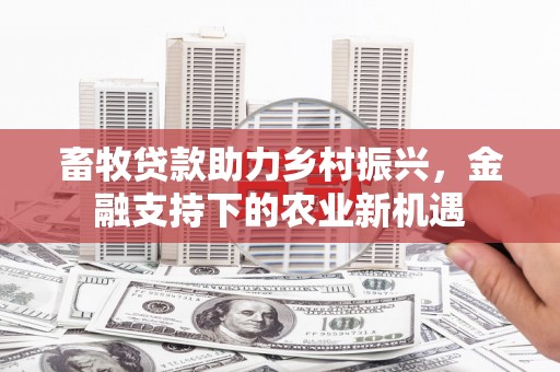 罗山畜牧贷款助力乡村振兴，金融支持下的农业新机遇