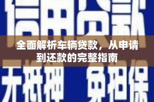 罗山全面解析车辆贷款，从申请到还款的完整指南