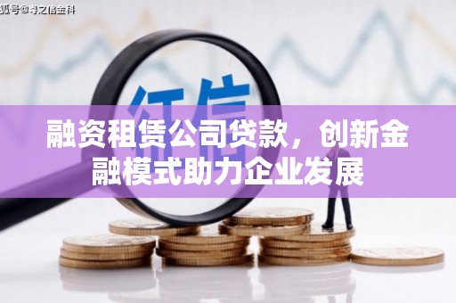 罗山融资租赁公司贷款，创新金融模式助力企业发展