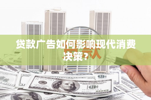 罗山贷款广告如何影响现代消费决策？