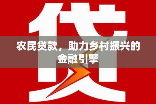 罗山农民贷款，助力乡村振兴的金融引擎