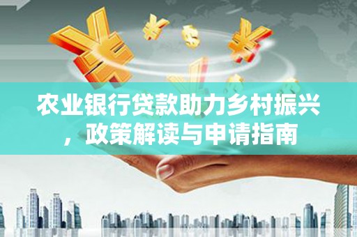 罗山农业银行贷款助力乡村振兴，政策解读与申请指南