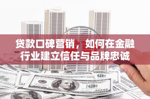 罗山贷款口碑营销，如何在金融行业建立信任与品牌忠诚