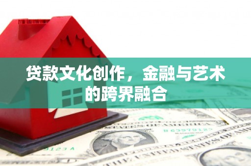 罗山贷款文化创作，金融与艺术的跨界融合