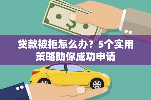 罗山贷款被拒怎么办？5个实用策略助你成功申请