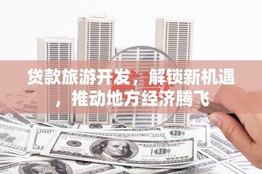 罗山贷款旅游开发，解锁新机遇，推动地方经济腾飞