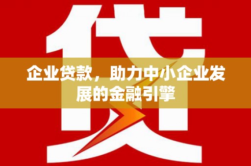 罗山企业贷款，助力中小企业发展的金融引擎