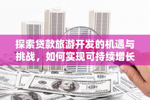 罗山探索贷款旅游开发的机遇与挑战，如何实现可持续增长