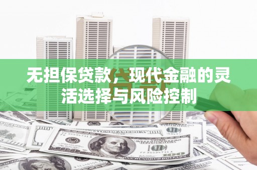 罗山无担保贷款，现代金融的灵活选择与风险控制