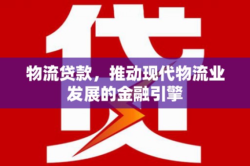 罗山物流贷款，推动现代物流业发展的金融引擎