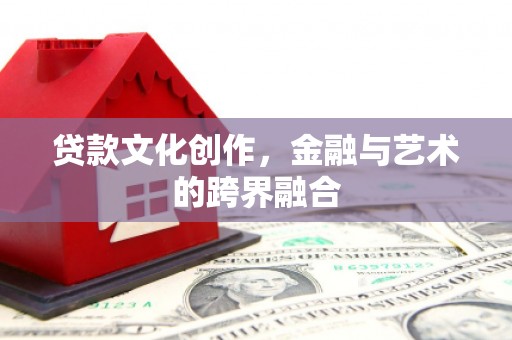 罗山贷款文化创作，金融与艺术的跨界融合