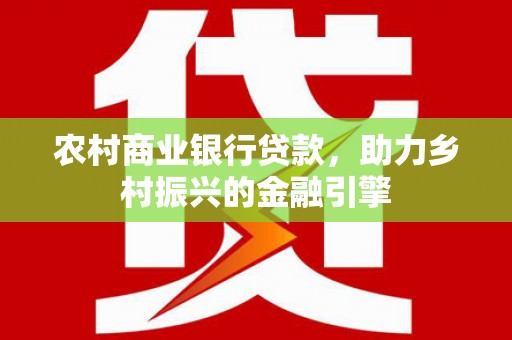 罗山农村商业银行贷款，助力乡村振兴的金融引擎