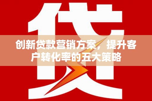 罗山创新贷款营销方案，提升客户转化率的五大策略