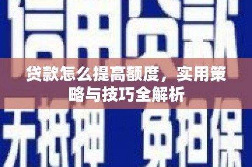 罗山贷款怎么提高额度，实用策略与技巧全解析