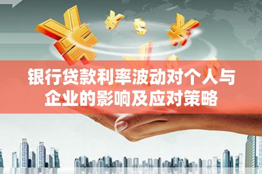 罗山银行贷款利率波动对个人与企业的影响及应对策略