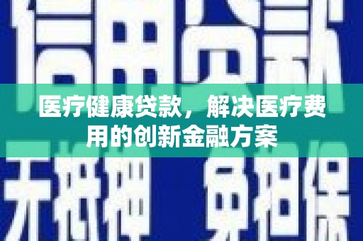 罗山医疗健康贷款，解决医疗费用的创新金融方案