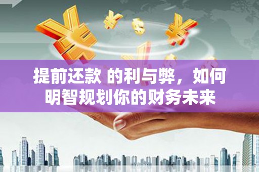 罗山提前还款 的利与弊，如何明智规划你的财务未来