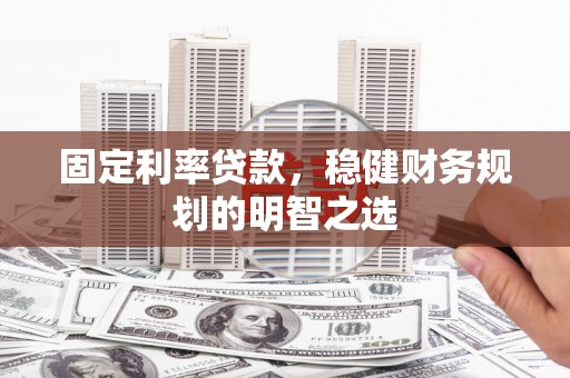 罗山固定利率贷款，稳健财务规划的明智之选
