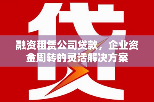 罗山融资租赁公司贷款，企业资金周转的灵活解决方案