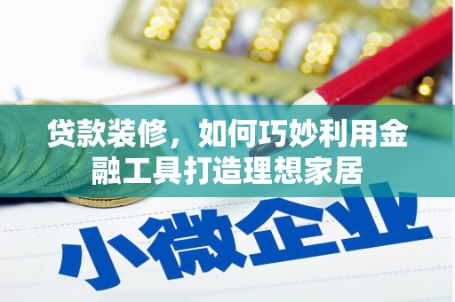 罗山贷款装修，如何巧妙利用金融工具打造理想家居