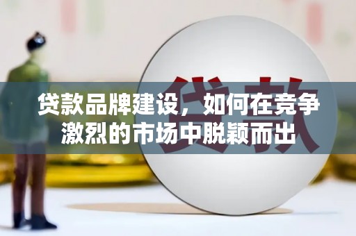 罗山贷款品牌建设，如何在竞争激烈的市场中脱颖而出