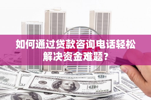 罗山如何通过贷款咨询电话轻松解决资金难题？