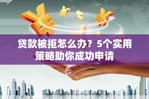 罗山贷款被拒怎么办？5个实用策略助你成功申请