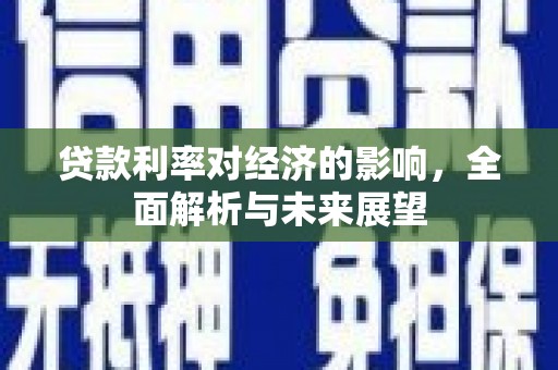 罗山贷款利率对经济的影响，全面解析与未来展望