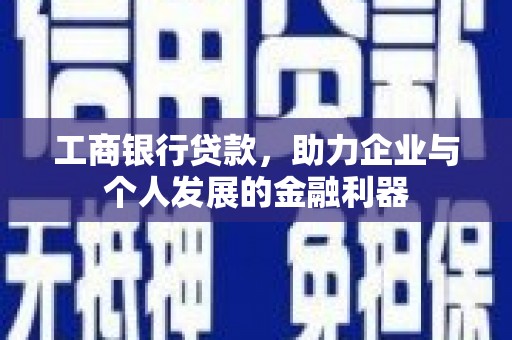 罗山工商银行贷款，助力企业与个人发展的金融利器