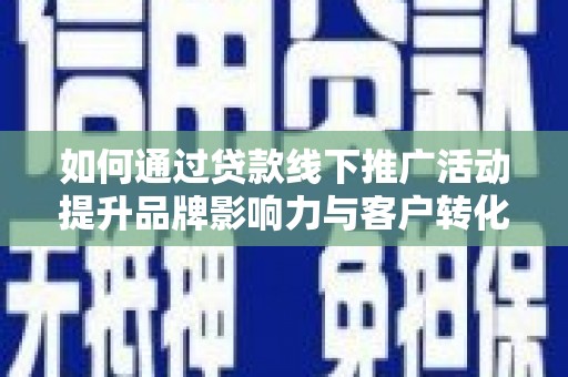 罗山如何通过贷款线下推广活动提升品牌影响力与客户转化率