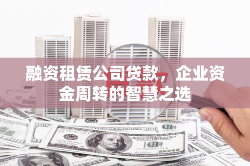 罗山融资租赁公司贷款，企业资金周转的智慧之选
