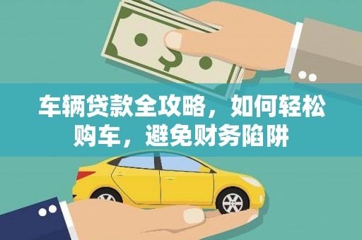 罗山车辆贷款全攻略，如何轻松购车，避免财务陷阱