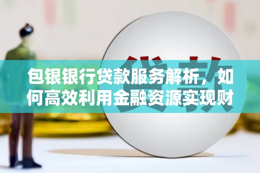 罗山包银银行贷款服务解析，如何高效利用金融资源实现财富增长