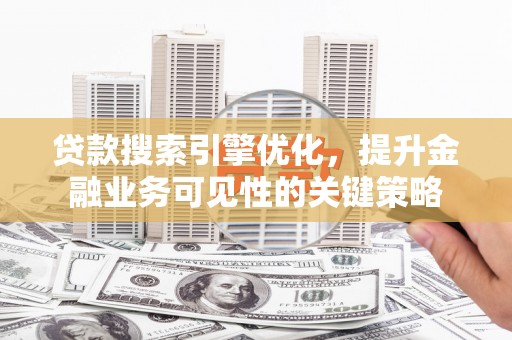 罗山贷款搜索引擎优化，提升金融业务可见性的关键策略