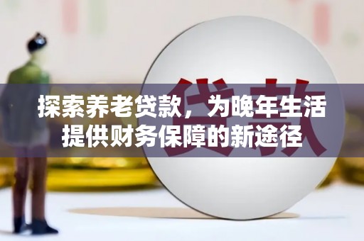 罗山探索养老贷款，为晚年生活提供财务保障的新途径