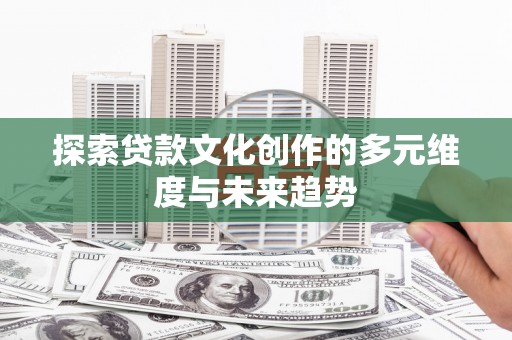 罗山探索贷款文化创作的多元维度与未来趋势