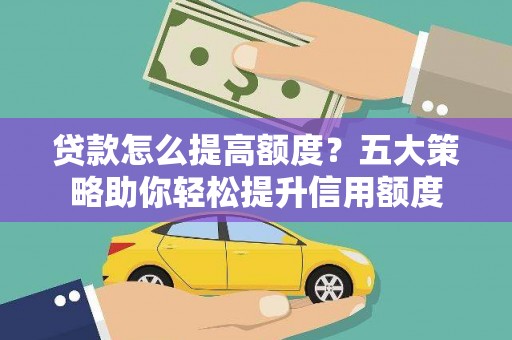 罗山贷款怎么提高额度？五大策略助你轻松提升信用额度