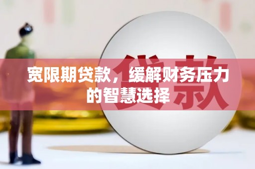 罗山宽限期贷款，缓解财务压力的智慧选择